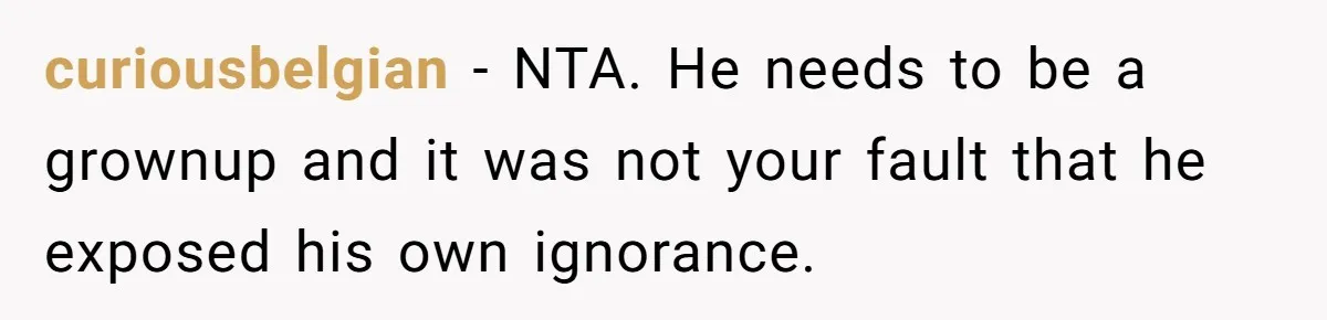 curiousbelgian − NTA. He needs to be a grownup and it was not your fault that he exposed his own ignorance.