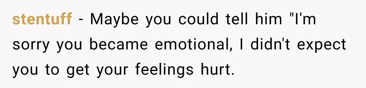 stentuff − Maybe you could tell him "I'm sorry you became emotional, I didn't expect you to get your feelings hurt.