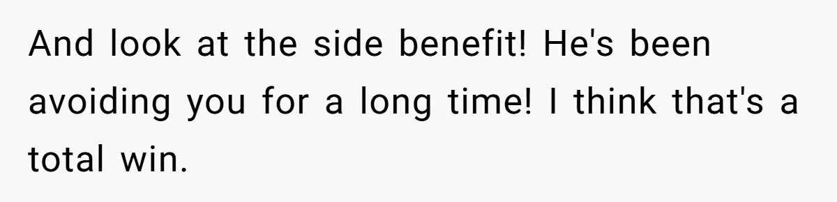 And look at the side benefit! He's been avoiding you for a long time! I think that's a total win.