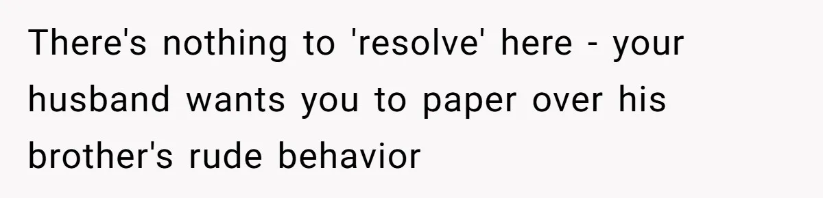 There's nothing to 'resolve' here - your husband wants you to paper over his brother's rude behavior