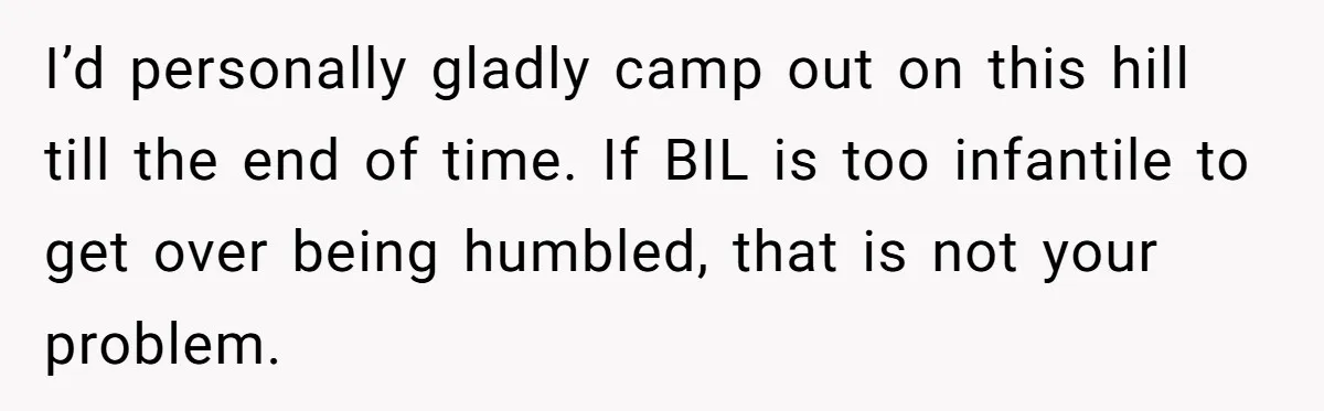 I’d personally gladly camp out on this hill till the end of time. If BIL is too infantile to get over being humbled, that is not your problem.