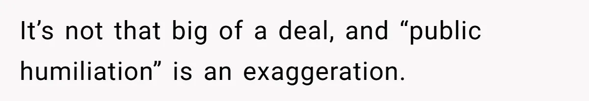 It’s not that big of a deal, and “public humiliation” is an exaggeration.