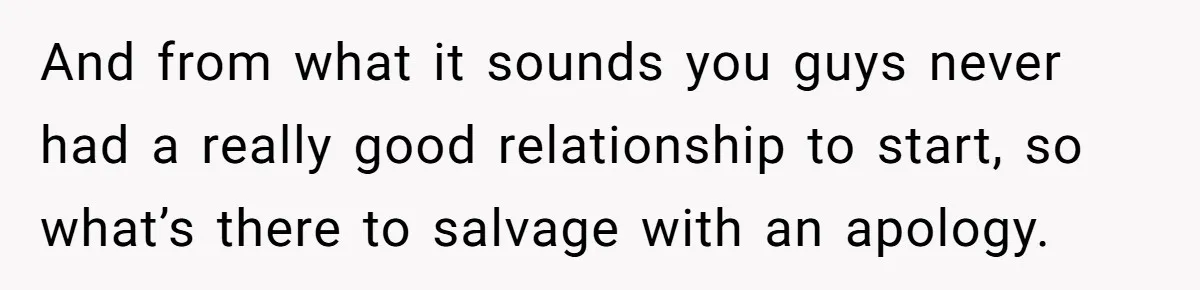 And from what it sounds you guys never had a really good relationship to start, so what’s there to salvage with an apology.