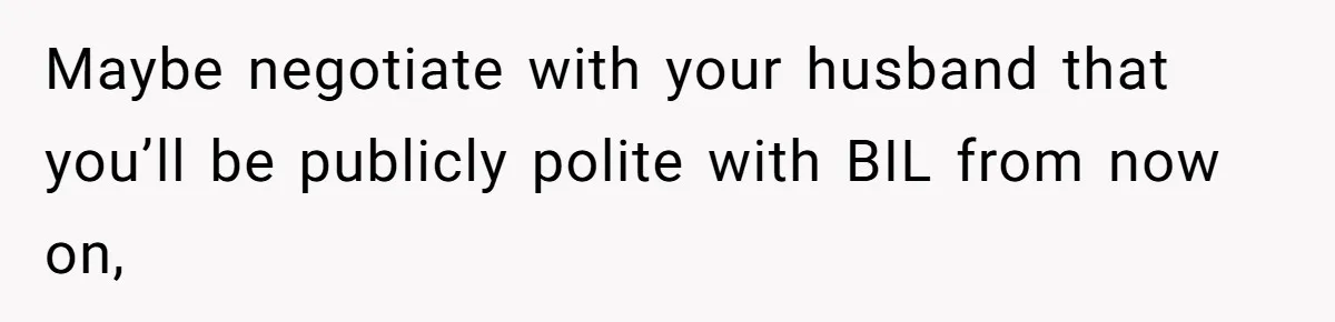 Maybe negotiate with your husband that you’ll be publicly polite with BIL from now on,