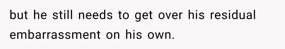 but he still needs to get over his residual embarrassment on his own.