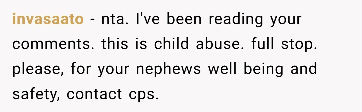 invasaato − nta. I've been reading your comments. this is child abuse. full stop. please, for your nephews well being and safety, contact cps.