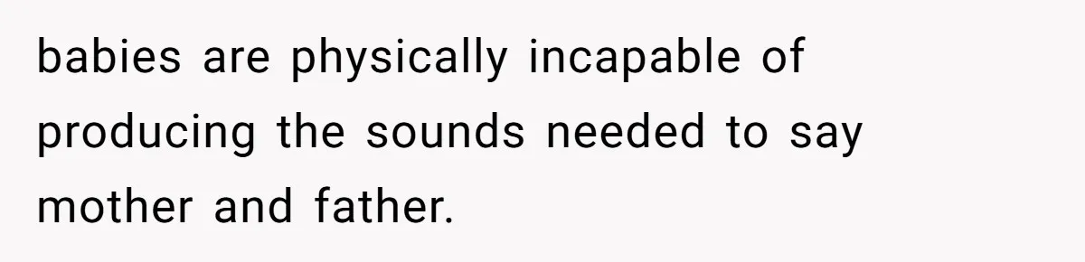 babies are physically incapable of producing the sounds needed to say mother and father.