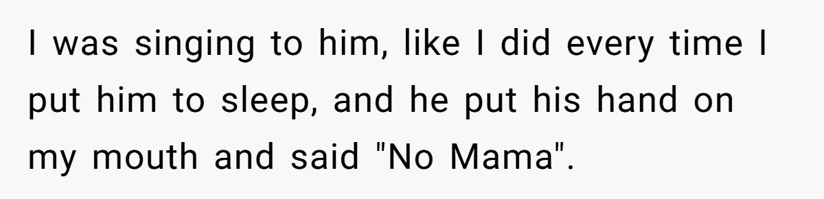 I was singing to him, like I did every time I put him to sleep, and he put his hand on my mouth and said "No Mama".