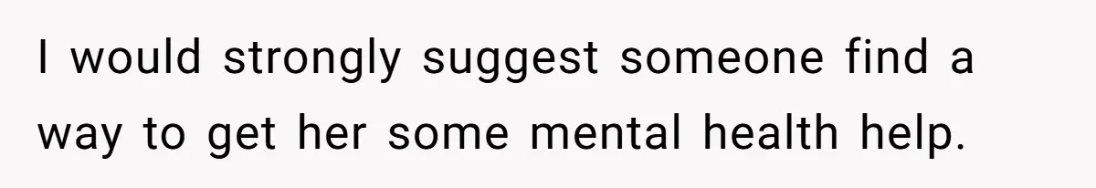 I would strongly suggest someone find a way to get her some mental health help.