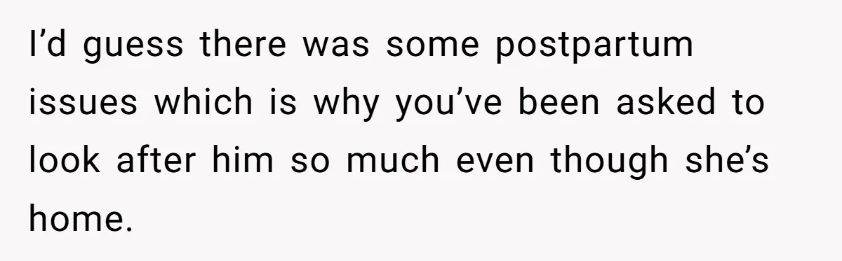 I’d guess there was some postpartum issues which is why you’ve been asked to look after him so much even though she’s home.