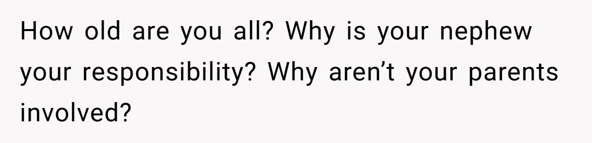 How old are you all? Why is your nephew your responsibility? Why aren’t your parents involved?