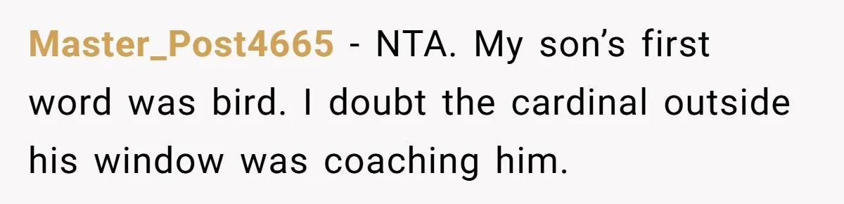 Master_Post4665 − NTA. My son’s first word was bird. I doubt the cardinal outside his window was coaching him.