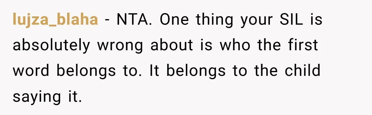 lujza_blaha − NTA. One thing your SIL is absolutely wrong about is who the first word belongs to. It belongs to the child saying it.