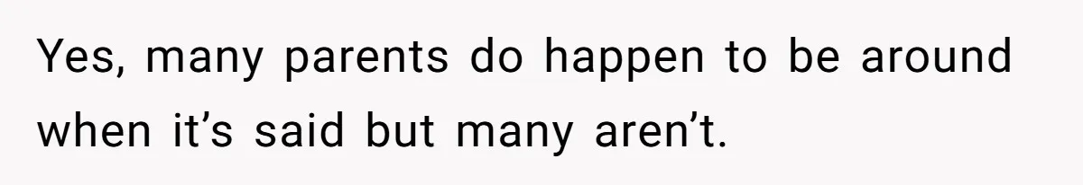 Yes, many parents do happen to be around when it’s said but many aren’t.