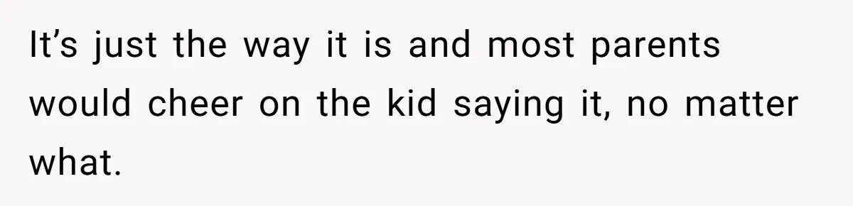 It’s just the way it is and most parents would cheer on the kid saying it, no matter what.