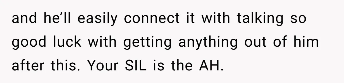 and he’ll easily connect it with talking so good luck with getting anything out of him after this. Your SIL is the AH.