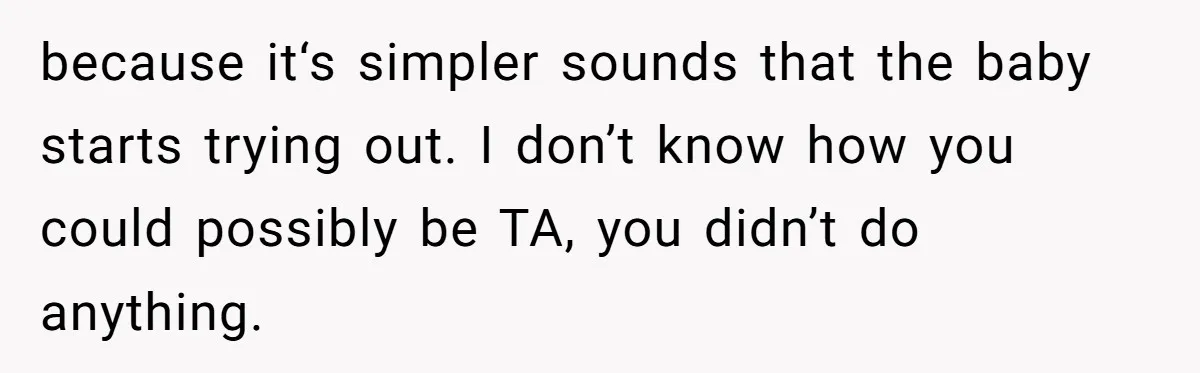 because it‘s simpler sounds that the baby starts trying out. I don’t know how you could possibly be TA, you didn’t do anything.