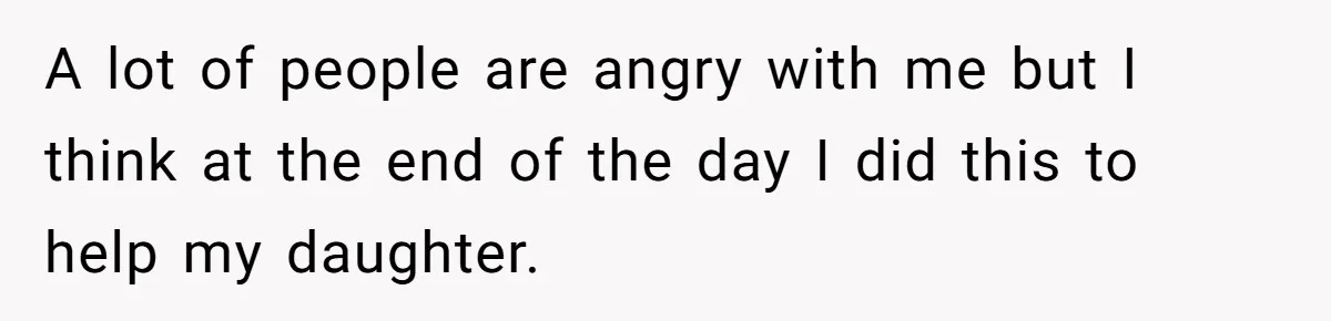 A lot of people are angry with me but I think at the end of the day I did this to help my daughter.