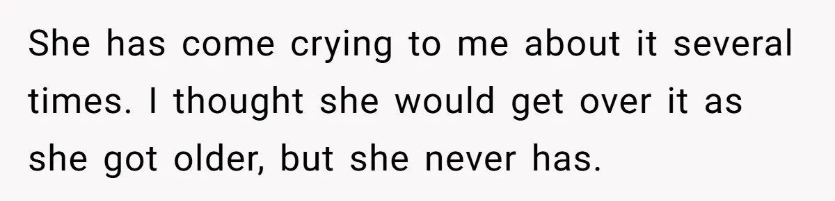 She has come crying to me about it several times. I thought she would get over it as she got older, but she never has.