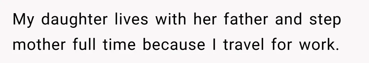 My daughter lives with her father and step mother full time because I travel for work.