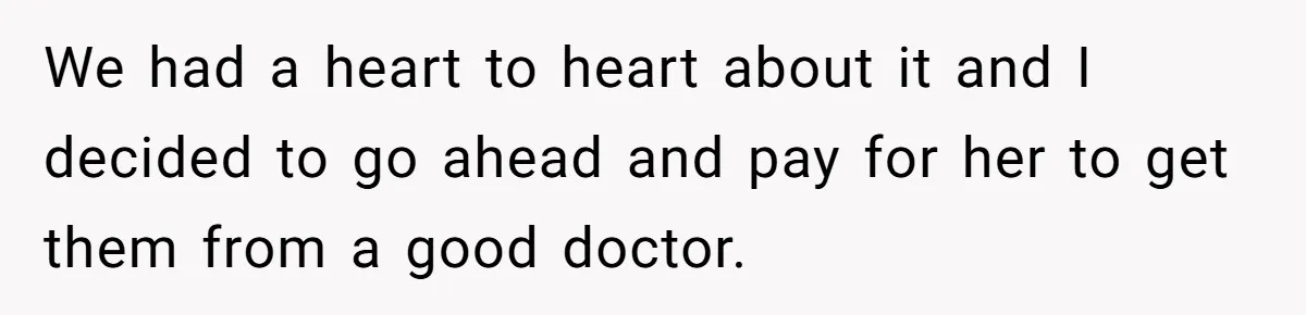 We had a heart to heart about it and I decided to go ahead and pay for her to get them from a good doctor.