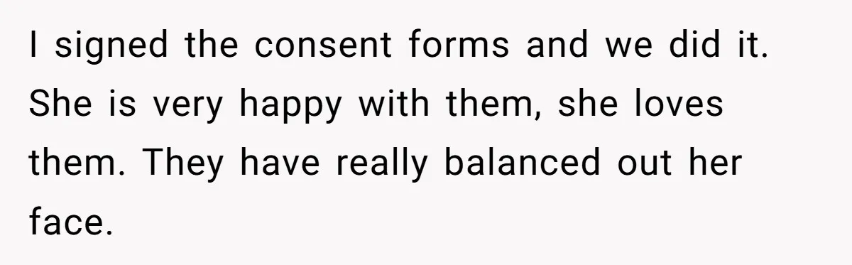I signed the consent forms and we did it. She is very happy with them, she loves them. They have really balanced out her face.
