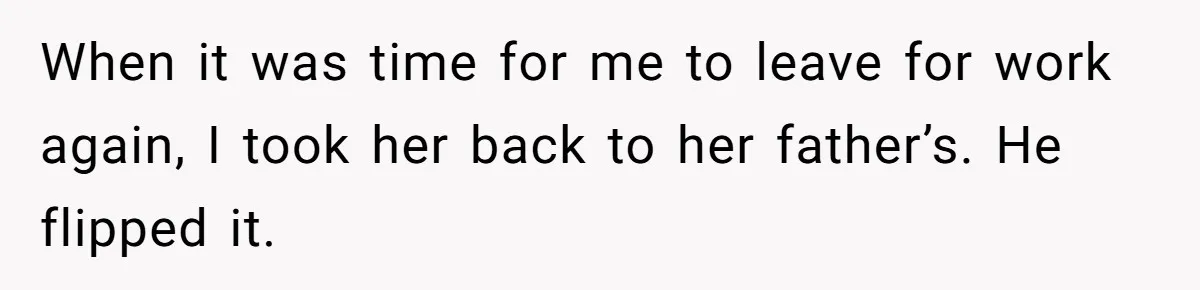 When it was time for me to leave for work again, I took her back to her father’s. He flipped it.