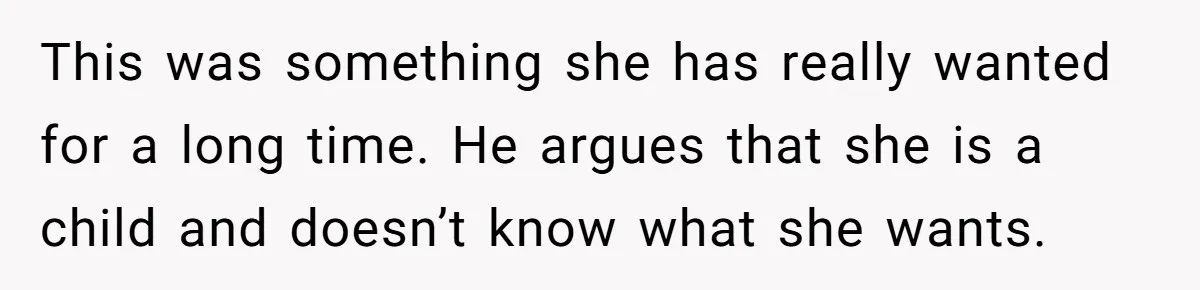 This was something she has really wanted for a long time. He argues that she is a child and doesn’t know what she wants.