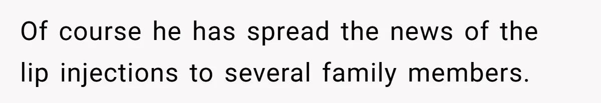 Of course he has spread the news of the lip injections to several family members.