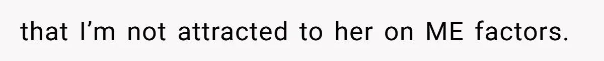 that I’m not attracted to her on ME factors.