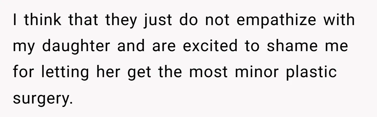 I think that they just do not empathize with my daughter and are excited to shame me for letting her get the most minor plastic surgery.