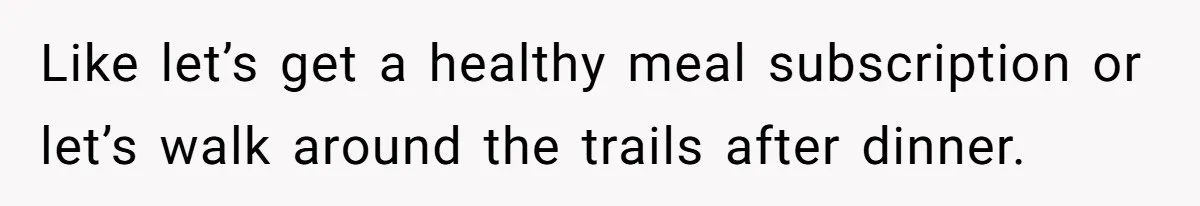 Like let’s get a healthy meal subscription or let’s walk around the trails after dinner.