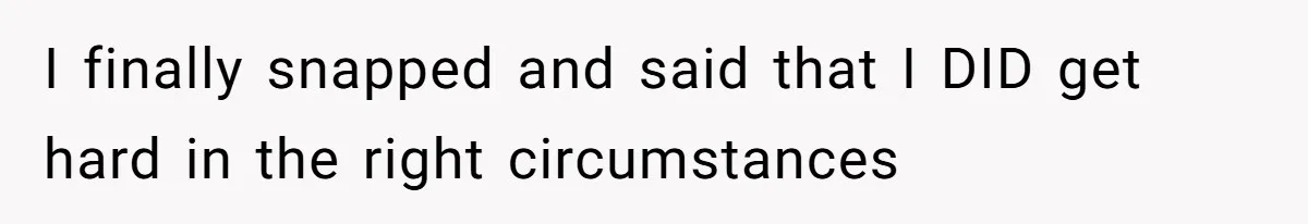 I finally snapped and said that I DID get hard in the right circumstances