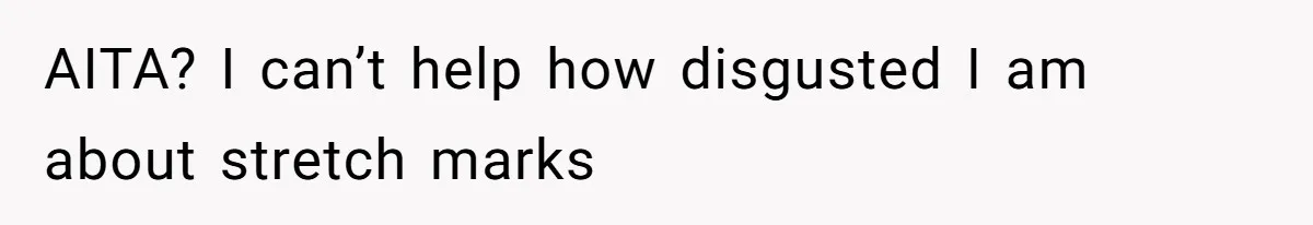 AITA? I can’t help how disgusted I am about stretch marks