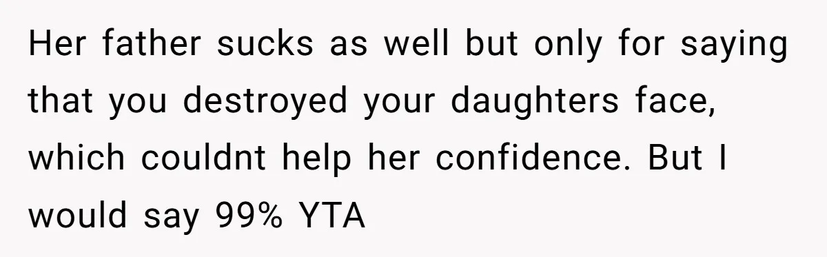 Her father sucks as well but only for saying that you destroyed your daughters face, which couldnt help her confidence. But I would say 99% YTA