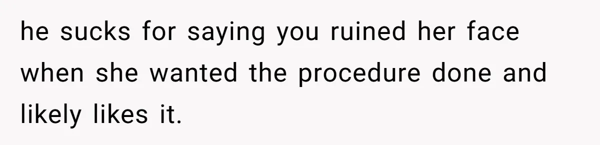 he sucks for saying you ruined her face when she wanted the procedure done and likely likes it.