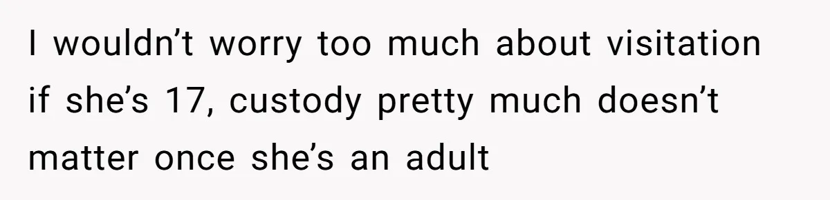 I wouldn’t worry too much about visitation if she’s 17, custody pretty much doesn’t matter once she’s an adult