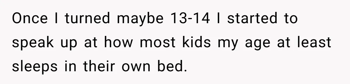 Once I turned maybe 13-14 I started to speak up at how most kids my age at least sleeps in their own bed.