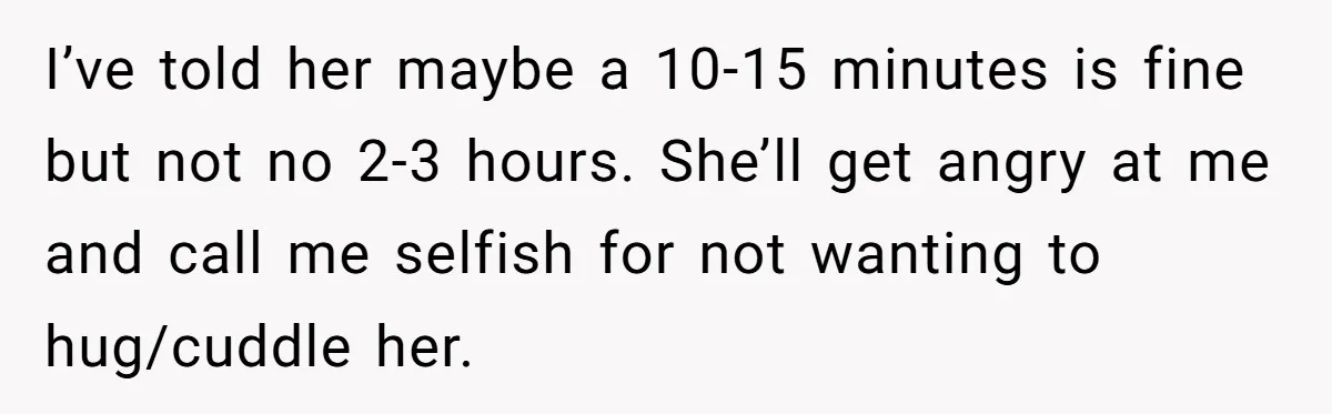 I’ve told her maybe a 10-15 minutes is fine but not no 2-3 hours. She’ll get angry at me and call me selfish for not wanting to hug/cuddle her.