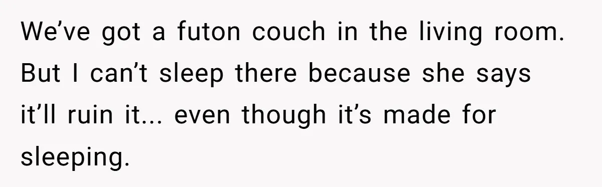 We’ve got a futon couch in the living room. But I can’t sleep there because she says it’ll ruin it... even though it’s made for sleeping.