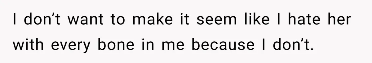 I don’t want to make it seem like I hate her with every bone in me because I don’t.
