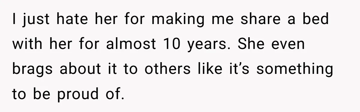 I just hate her for making me share a bed with her for almost 10 years. She even brags about it to others like it’s something to be proud of.