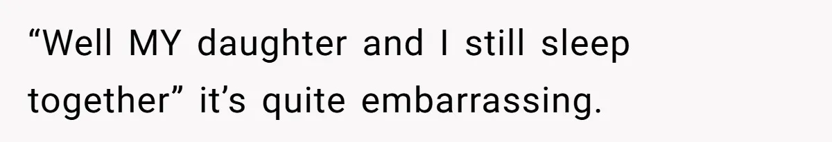 “Well MY daughter and I still sleep together” it’s quite embarrassing.