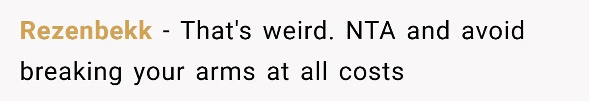 Rezenbekk − That's weird. NTA and avoid breaking your arms at all costs