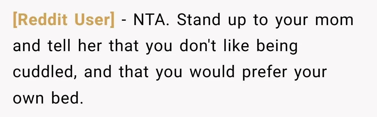 [Reddit User] − NTA. Stand up to your mom and tell her that you don't like being cuddled, and that you would prefer your own bed.
