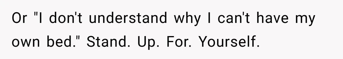 Or "I don't understand why I can't have my own bed." Stand. Up. For. Yourself.