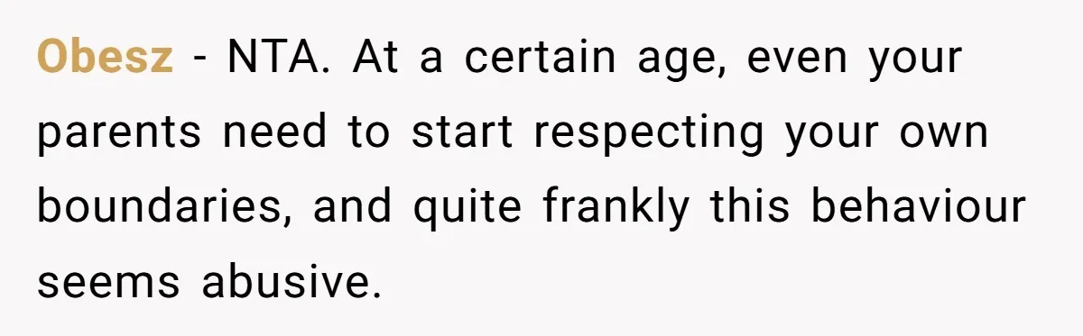 Obesz − NTA. At a certain age, even your parents need to start respecting your own boundaries, and quite frankly this behaviour seems abusive.