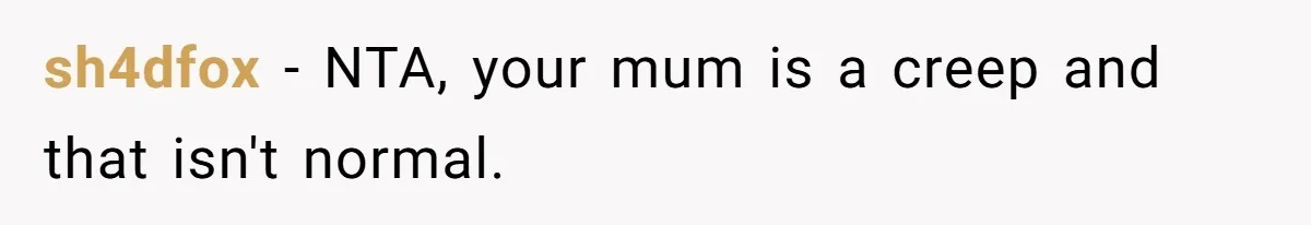 sh4dfox − NTA, your mum is a creep and that isn't normal.