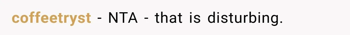 coffeetryst − NTA - that is disturbing.