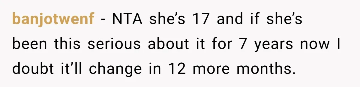 banjotwenf − NTA she’s 17 and if she’s been this serious about it for 7 years now I doubt it’ll change in 12 more months.